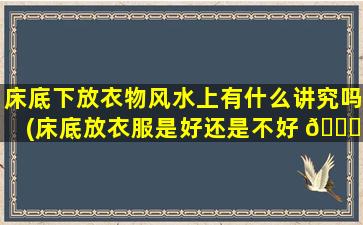 床底下放衣物风水上有什么讲究吗(床底放衣服是好还是不好 🐕 )
